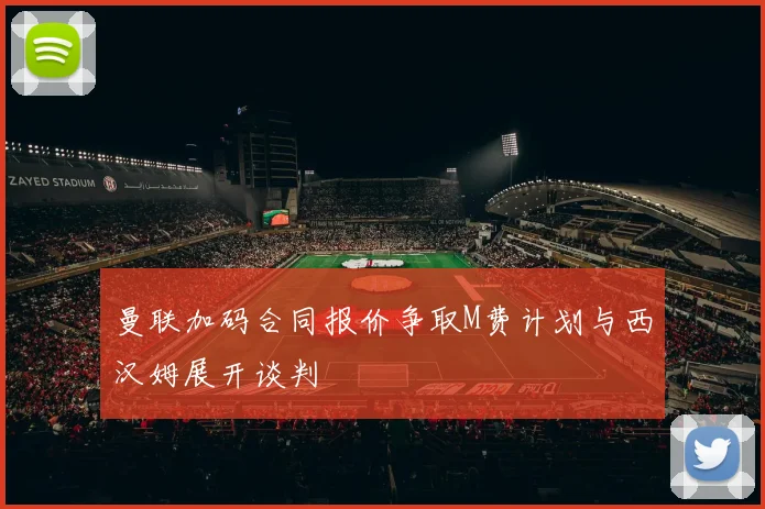 曼联加码合同报价争取M费计划与西汉姆展开谈判