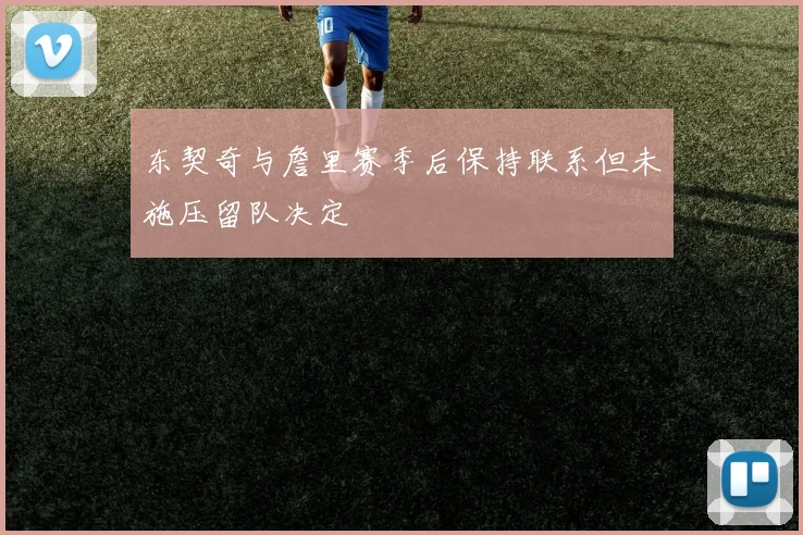 东契奇与詹里赛季后保持联系但未施压留队决定
