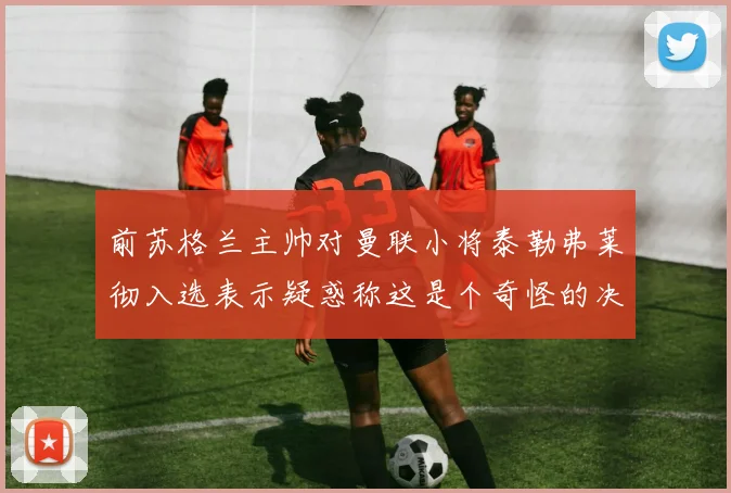 前苏格兰主帅对曼联小将泰勒弗莱彻入选表示疑惑称这是个奇怪的决定