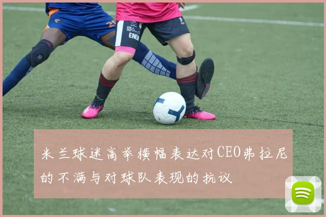 米兰球迷高举横幅表达对CEO弗拉尼的不满与对球队表现的抗议