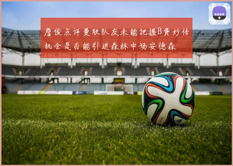 詹俊点评曼联队友未能把握B费妙传机会是否能引进森林中场安德森