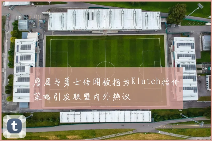 詹眉与勇士传闻被指为Klutch抬价策略引发联盟内外热议