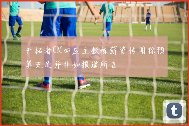 开拓者GM回应主教练薪资传闻称预算充足并非如报道所言