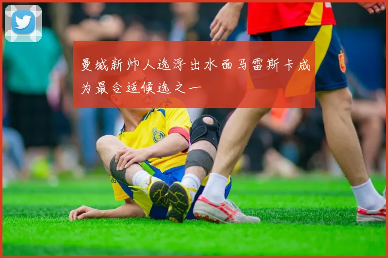 曼城新帅人选浮出水面马雷斯卡成为最合适候选之一