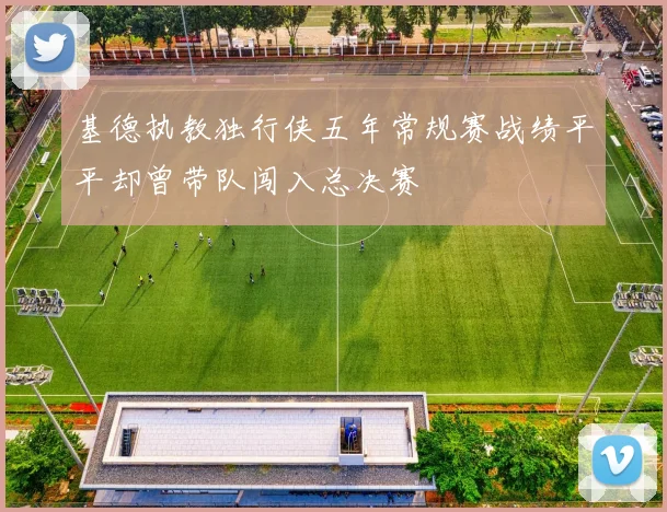 基德执教独行侠五年常规赛战绩平平却曾带队闯入总决赛