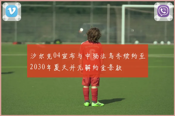 沙尔克04宣布与中场法乌齐续约至2030年夏天并无解约金条款