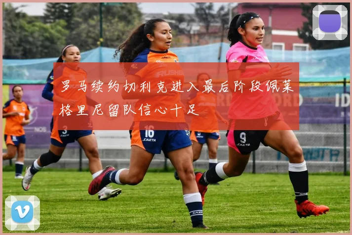 罗马续约切利克进入最后阶段佩莱格里尼留队信心十足