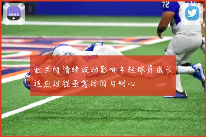 杜兰特情绪波动影响年轻球员成长适应过程亟需时间与耐心