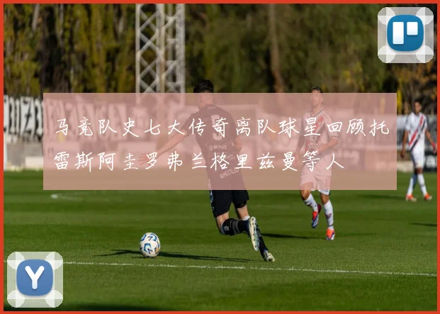 马竞队史七大传奇离队球星回顾托雷斯阿圭罗弗兰格里兹曼等人