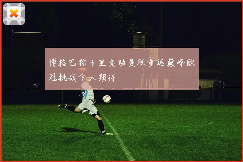 博格巴称卡里克助曼联重返巅峰欧冠挑战令人期待