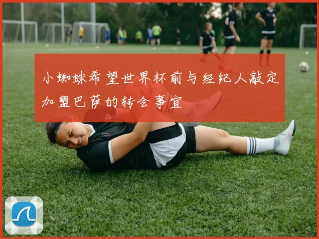 小蜘蛛希望世界杯前与经纪人敲定加盟巴萨的转会事宜