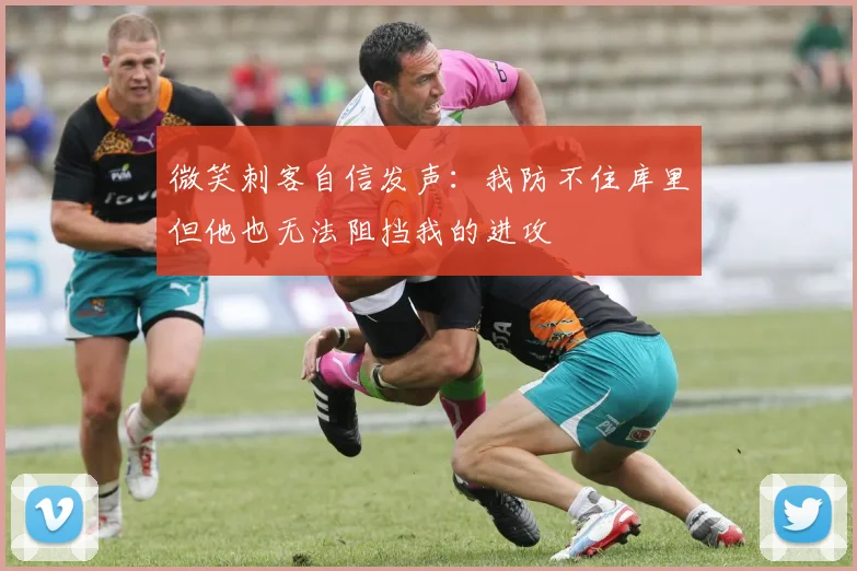 微笑刺客自信发声：我防不住库里但他也无法阻挡我的进攻