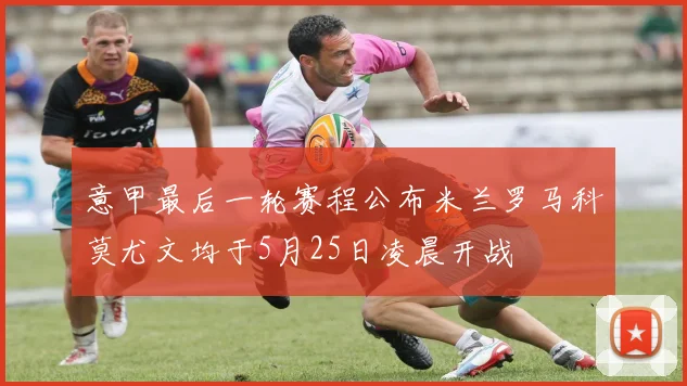 意甲最后一轮赛程公布米兰罗马科莫尤文均于5月25日凌晨开战