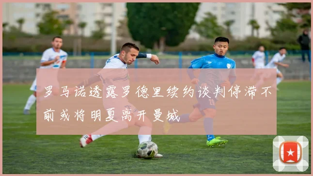 罗马诺透露罗德里续约谈判停滞不前或将明夏离开曼城
