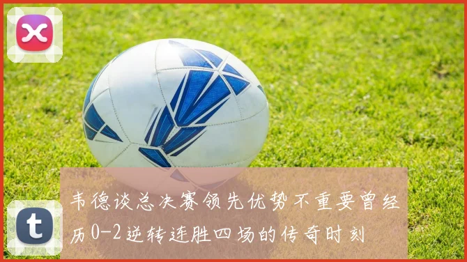 韦德谈总决赛领先优势不重要曾经历0-2逆转连胜四场的传奇时刻