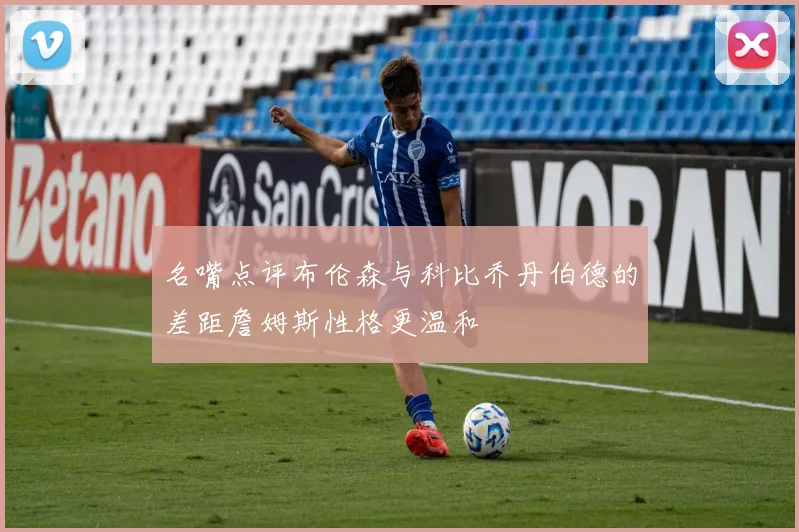 名嘴点评布伦森与科比乔丹伯德的差距詹姆斯性格更温和