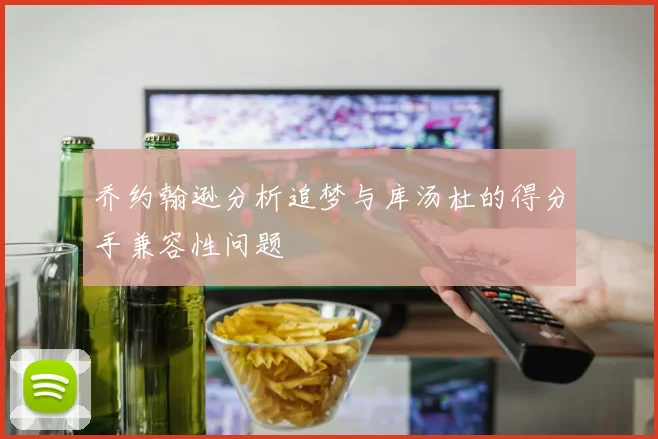 乔约翰逊分析追梦与库汤杜的得分手兼容性问题